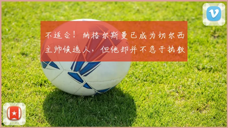 不适合！纳格尔斯曼已成为切尔西主帅候选人，但他却并不急于执教