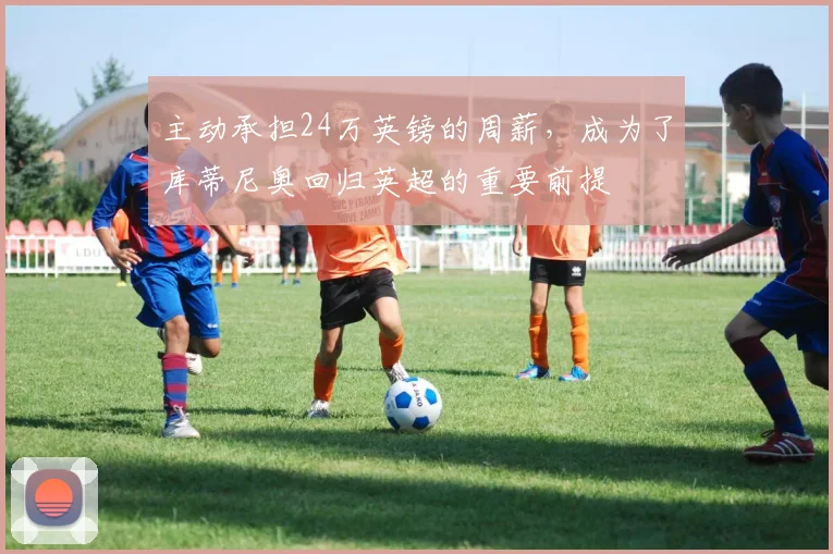 主动承担24万英镑的周薪，成为了库蒂尼奥回归英超的重要前提