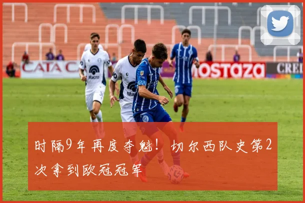 时隔9年再度夺魁！切尔西队史第2次拿到欧冠冠军