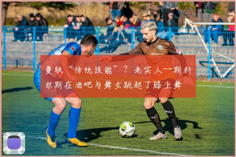 曼联“传统技能”？老实人--斯科尔斯在酒吧与舞女跳起了膝上舞