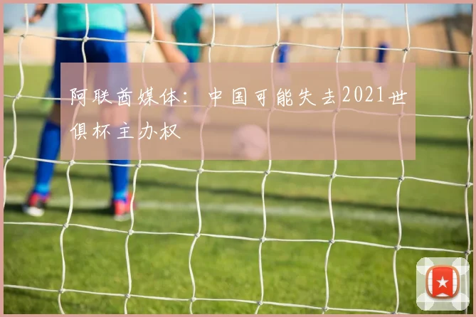 阿联酋媒体：中国可能失去2021世俱杯主办权