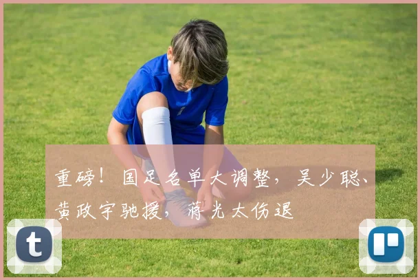 重磅！国足名单大调整，吴少聪、黄政宇驰援，蒋光太伤退