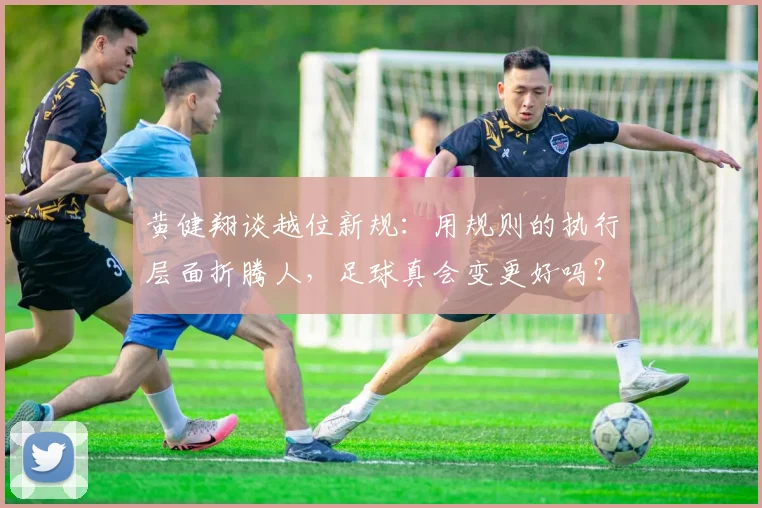 黄健翔谈越位新规：用规则的执行层面折腾人，足球真会变更好吗？