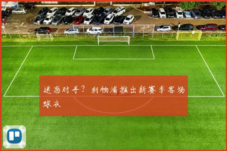 迷惑对手？利物浦推出新赛季客场球衣