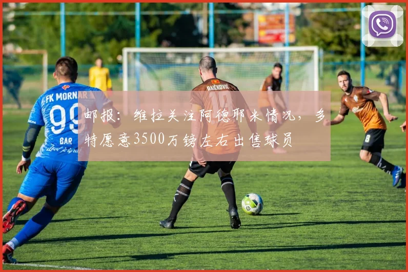 邮报：维拉关注阿德耶米情况，多特愿意3500万镑左右出售球员