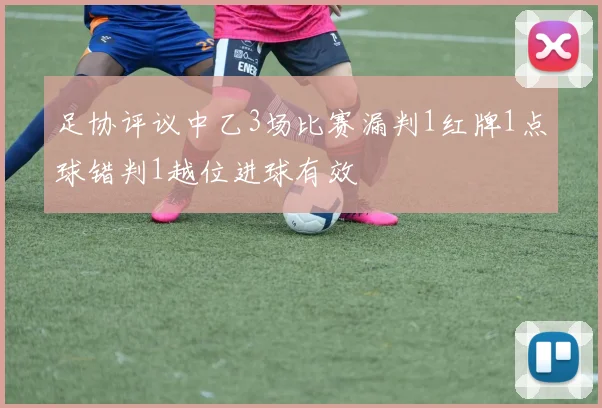 足协评议中乙3场比赛漏判1红牌1点球错判1越位进球有效