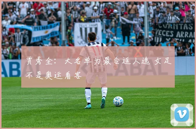 贾秀全：大名单为最合适人选 女足不是奥运看客