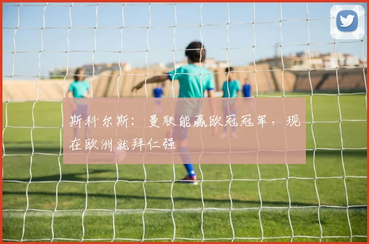 斯科尔斯：曼联能赢欧冠冠军，现在欧洲就拜仁强