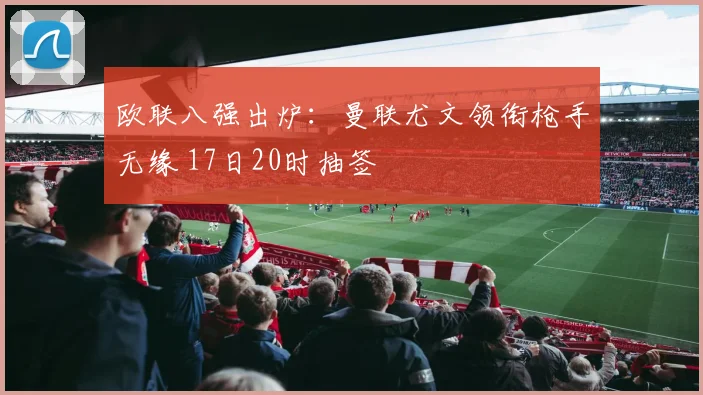 欧联八强出炉：曼联尤文领衔枪手无缘 17日20时抽签