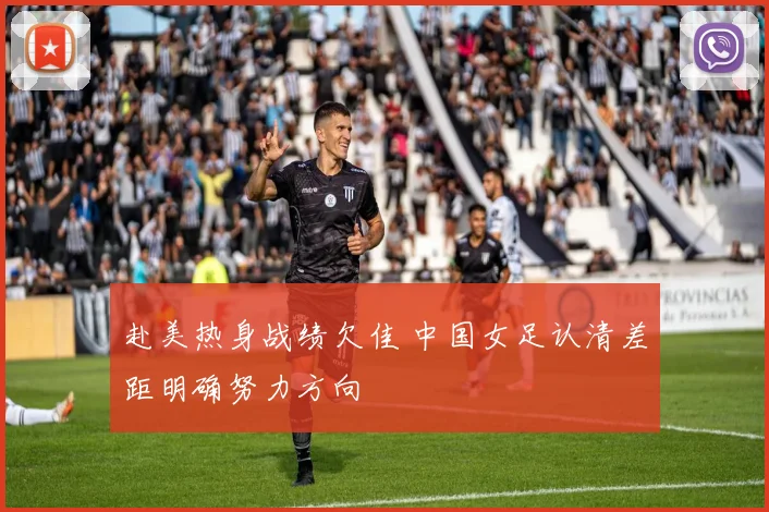 赴美热身战绩欠佳 中国女足认清差距明确努力方向