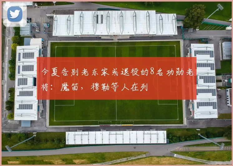 今夏告别老东家或退役的8名功勋老将：魔笛，穆勒等人在列