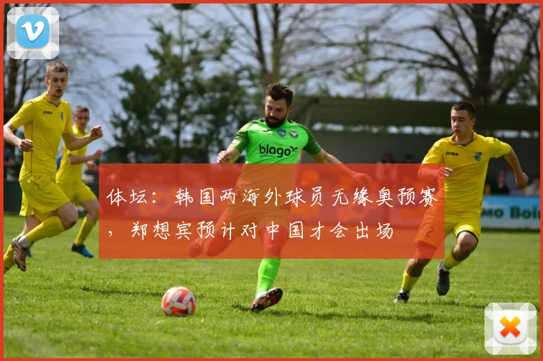体坛：韩国两海外球员无缘奥预赛，郑想宾预计对中国才会出场