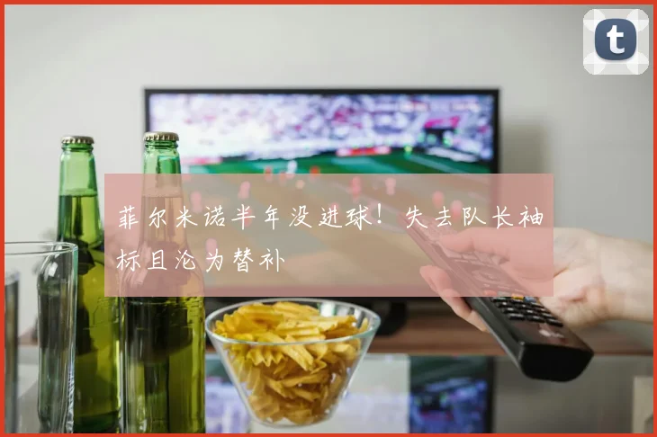 菲尔米诺半年没进球！失去队长袖标且沦为替补