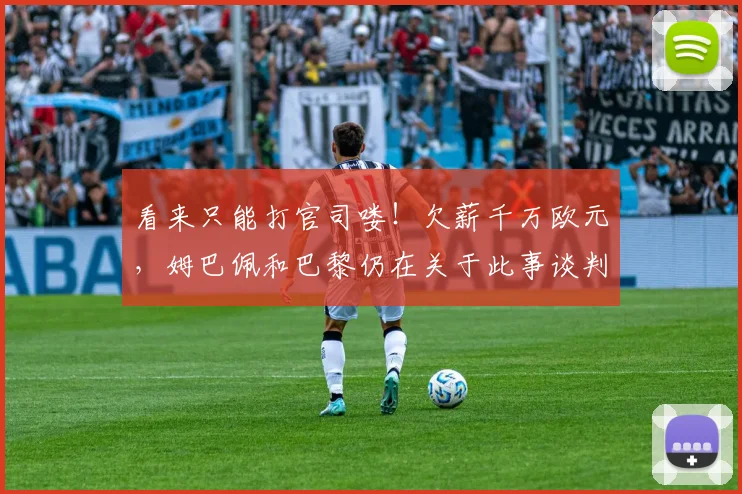 看来只能打官司喽！欠薪千万欧元，姆巴佩和巴黎仍在关于此事谈判