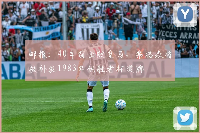 邮报：40年前击败皇马，弗格森将被补发1983年优胜者杯奖牌
