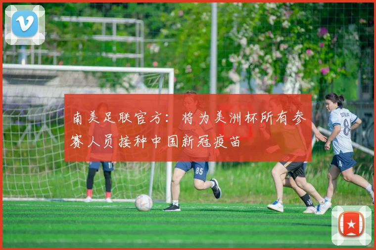 南美足联官方：将为美洲杯所有参赛人员接种中国新冠疫苗