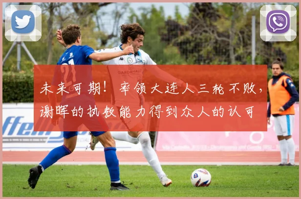 未来可期！率领大连人三轮不败，谢晖的执教能力得到众人的认可