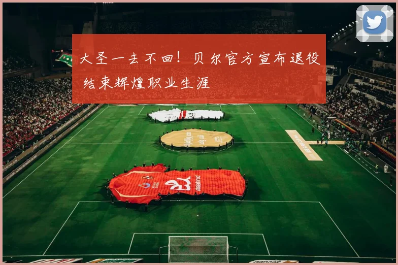 大圣一去不回！贝尔官方宣布退役 结束辉煌职业生涯