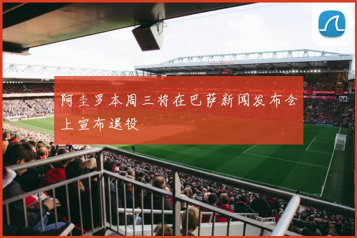 阿圭罗本周三将在巴萨新闻发布会上宣布退役