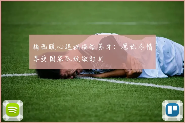 梅西暖心送祝福给苏牙：愿你尽情享受国家队致敬时刻