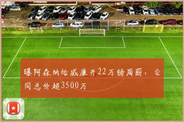 曝阿森纳给威廉开22万镑周薪，合同总价超3500万
