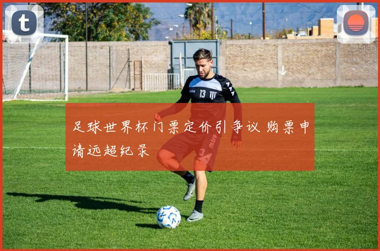 足球世界杯门票定价引争议 购票申请远超纪录