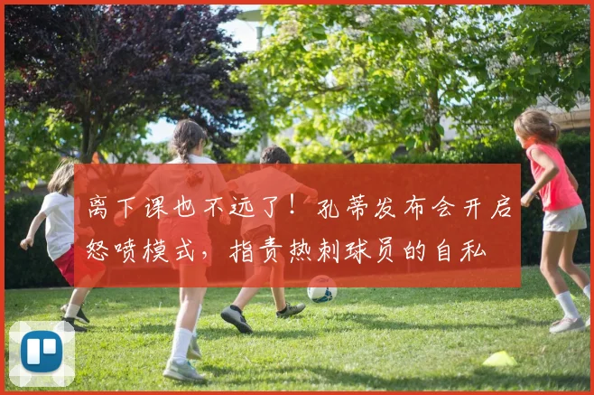 离下课也不远了！孔蒂发布会开启怒喷模式，指责热刺球员的自私