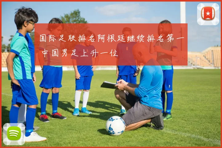 国际足联排名阿根廷继续排名第一 中国男足上升一位