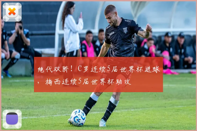 绝代双骄！C罗连续5届世界杯进球，梅西连续5届世界杯助攻