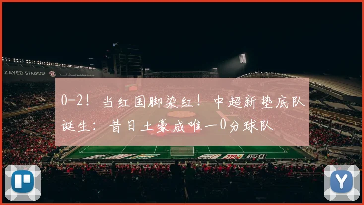 0-2！当红国脚染红！中超新垫底队诞生：昔日土豪成唯一0分球队