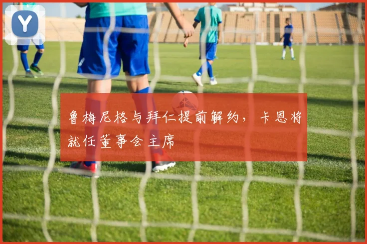 鲁梅尼格与拜仁提前解约，卡恩将就任董事会主席