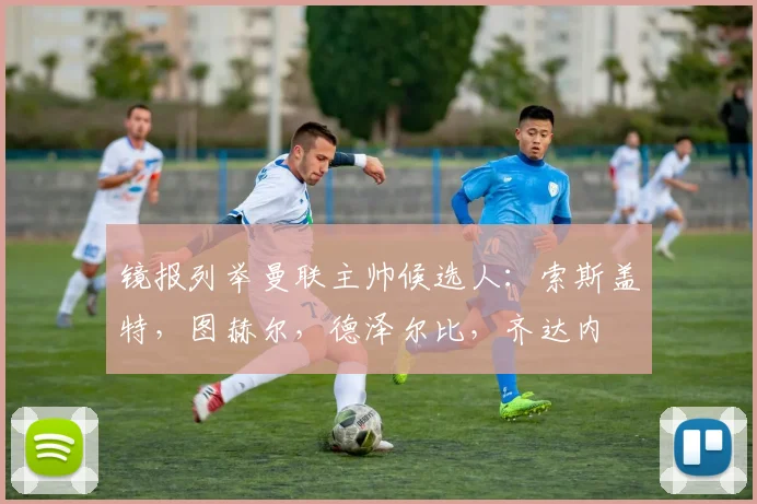 镜报列举曼联主帅候选人：索斯盖特，图赫尔，德泽尔比，齐达内