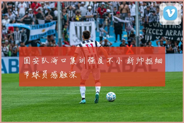 国安队海口集训强度不小 新帅抠细节球员感触深
