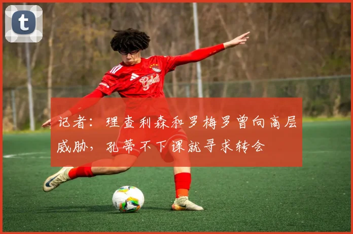 记者：理查利森和罗梅罗曾向高层威胁，孔蒂不下课就寻求转会