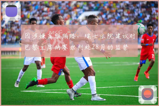 因涉嫌高额贿赂，瑞士法院建议对巴黎主席纳赛尔判处28月的监禁