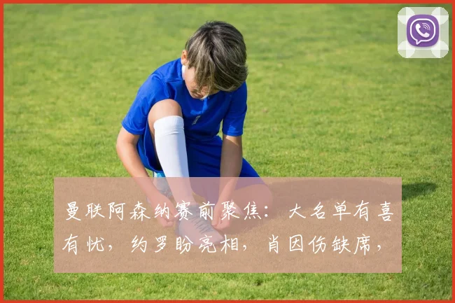 曼联阿森纳赛前聚焦：大名单有喜有忧，约罗盼亮相，肖因伤缺席，阿莫林谈 “风暴将至”