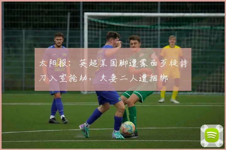 太阳报：英超某国脚遭蒙面歹徒持刀入室抢劫，夫妻二人遭捆绑