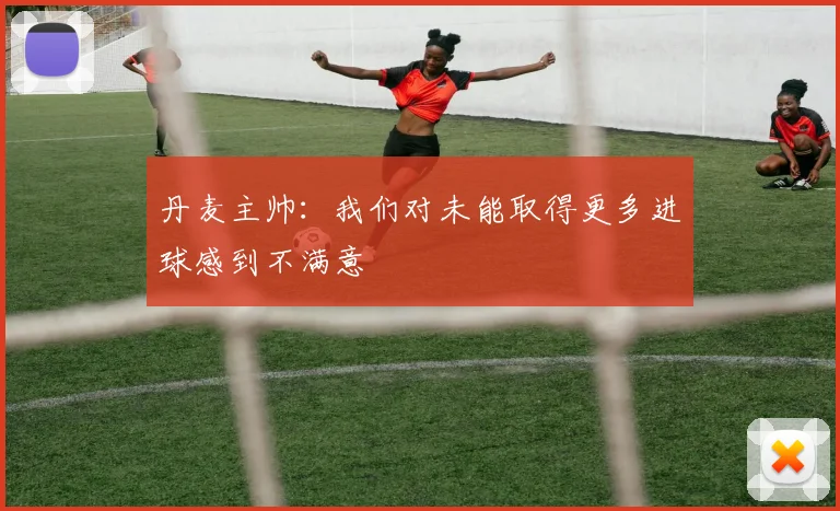 丹麦主帅：我们对未能取得更多进球感到不满意