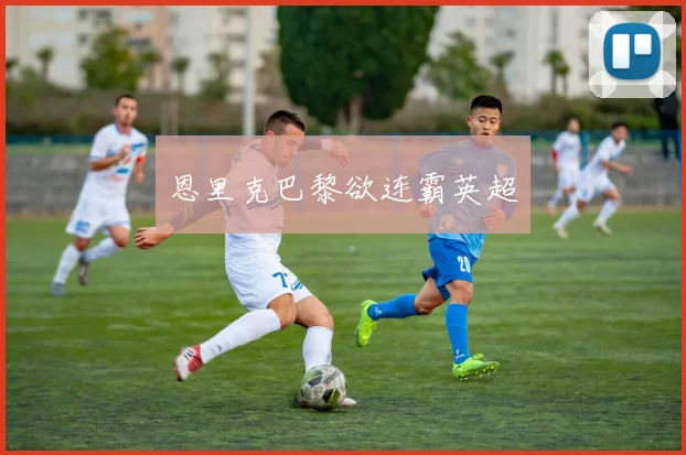恩里克巴黎欲连霸英超