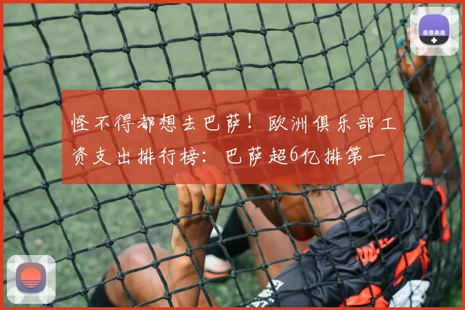 怪不得都想去巴萨！欧洲俱乐部工资支出排行榜：巴萨超6亿排第一