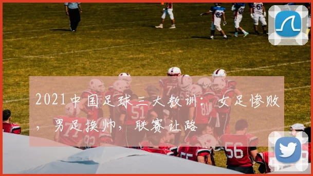 2021中国足球三大教训：女足惨败，男足换帅，联赛让路