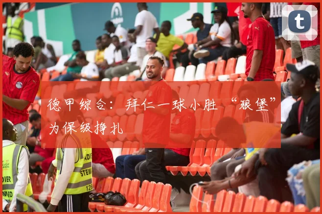 德甲综合：拜仁一球小胜 “狼堡”为保级挣扎