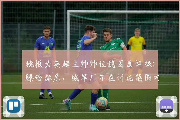 镜报为英超主帅帅位稳固度评级：滕哈赫危，城军厂不在讨论范围内