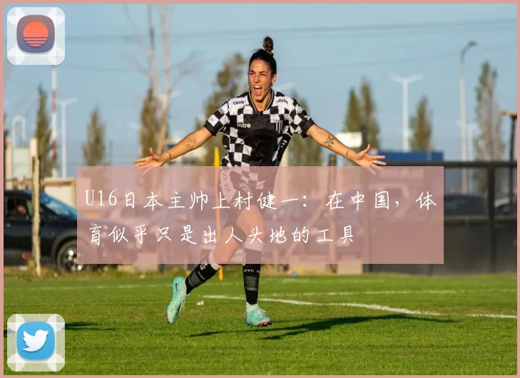 U16日本主帅上村健一：在中国，体育似乎只是出人头地的工具