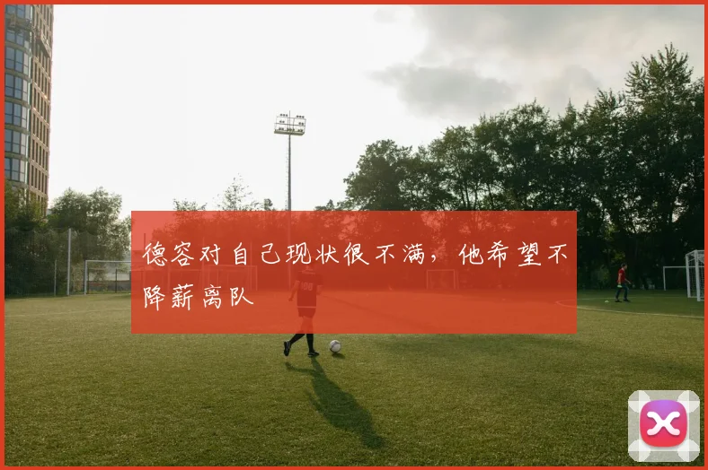 德容对自己现状很不满，他希望不降薪离队