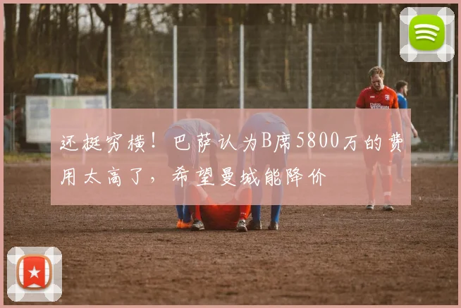 还挺穷横！巴萨认为B席5800万的费用太高了，希望曼城能降价