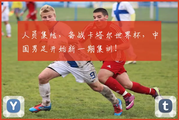 人员集结，备战卡塔尔世界杯，中国男足开始新一期集训！